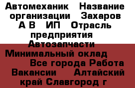 Автомеханик › Название организации ­ Захаров А.В., ИП › Отрасль предприятия ­ Автозапчасти › Минимальный оклад ­ 120 000 - Все города Работа » Вакансии   . Алтайский край,Славгород г.